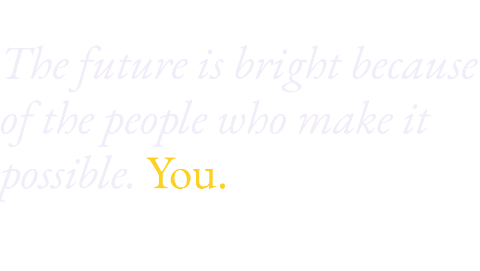 The future is bright because of the people who make it possible. You.