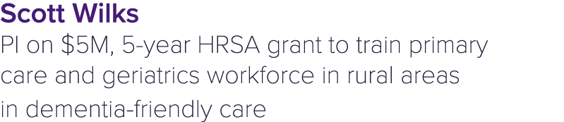 Scott Wilks PI on $5M, 5 year HRSA grant to train primary care and geriatrics workforce in rural areas in dementia fr...