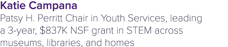 Katie Campana Patsy H. Perritt Chair in Youth Services, leading a 3 year, $837K NSF grant in STEM across museums, lib...