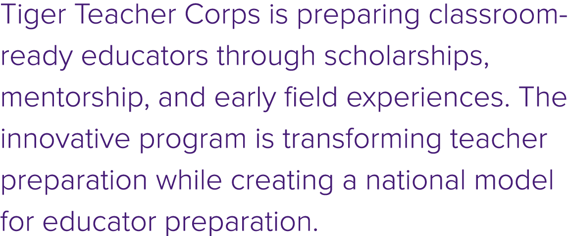 Tiger Teacher Corps is preparing classroom ready educators through scholarships, mentorship, and early field experien...