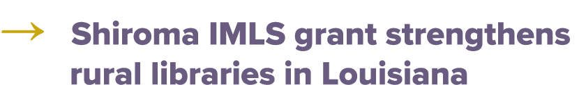 → Shiroma IMLS grant strengthens rural libraries in Louisiana