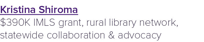 Kristina Shiroma $390K IMLS grant, rural library network, statewide collaboration & advocacy