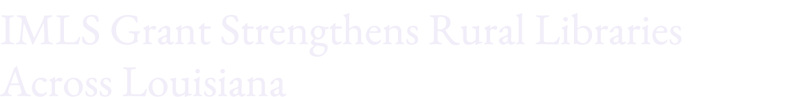 IMLS Grant Strengthens Rural Libraries Across Louisiana