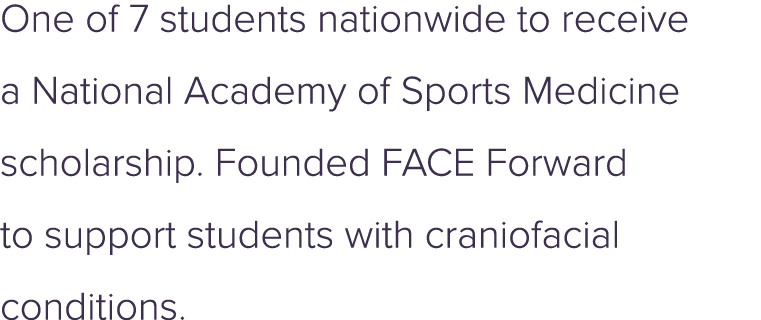 One of 7 students nationwide to receive a National Academy of Sports Medicine scholarship. Founded FACE Forward to su...