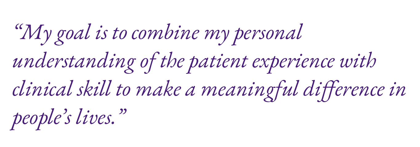 “My goal is to combine my personal understanding of the patient experience with clinical skill to make a meaningful d...