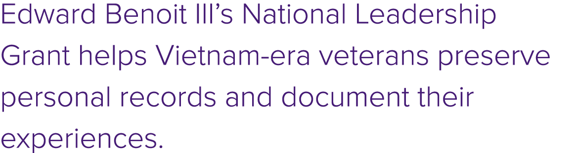 Edward Benoit III’s National Leadership Grant helps Vietnam era veterans preserve personal records and document their...