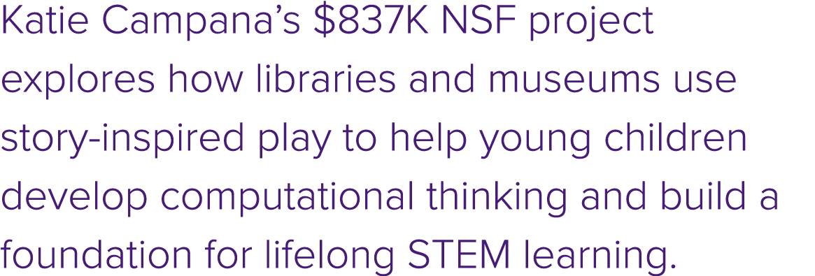 Katie Campana’s $837K NSF project explores how libraries and museums use story inspired play to help young children d...