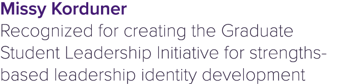 Missy Korduner Recognized for creating the Graduate Student Leadership Initiative for strengths based leadership iden...