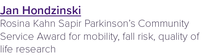 Jan Hondzinski Rosina Kahn Sapir Parkinson’s Community Service Award for mobility, fall risk, quality of life research