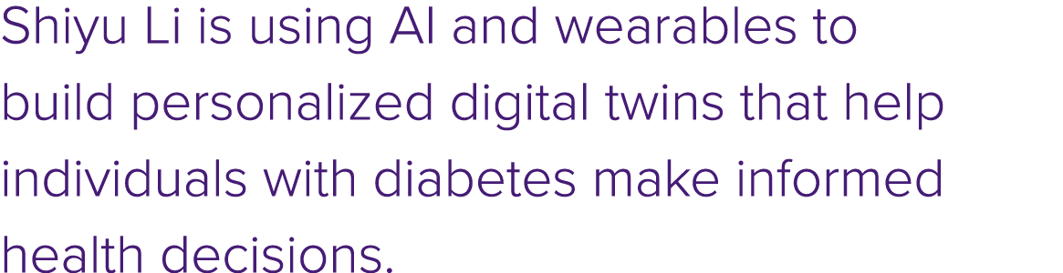 Shiyu Li is using AI and wearables to build personalized digital twins that help individuals with diabetes make infor...