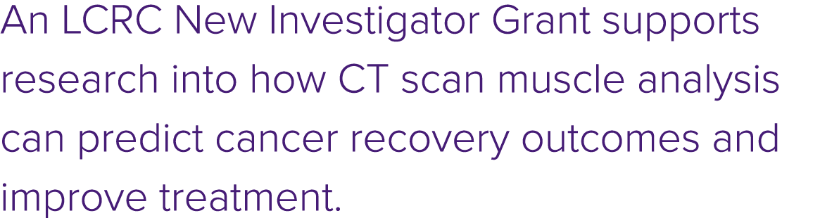 An LCRC New Investigator Grant supports research into how CT scan muscle analysis can predict cancer recovery outcome...