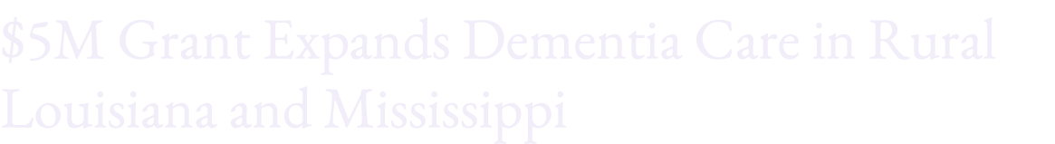 $5M Grant Expands Dementia Care in Rural Louisiana and Mississippi