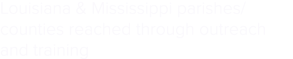Louisiana & Mississippi parishes/counties reached through outreach and training