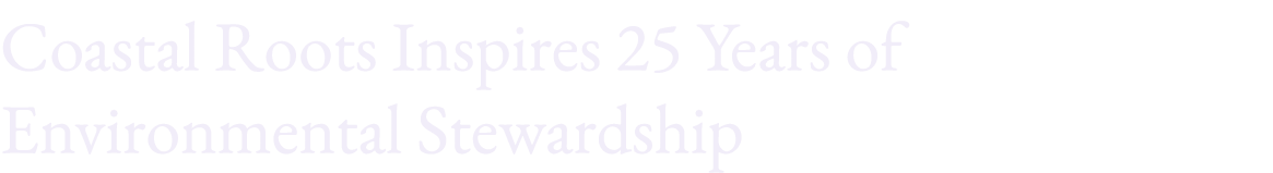 Coastal Roots Inspires 25 Years of Environmental Stewardship