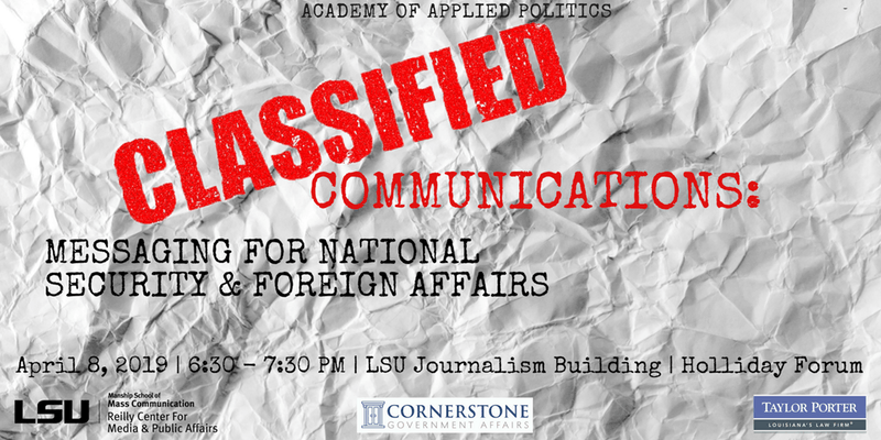 As part of the Academy of Applied Politics Series, Classified Communications: Messaging for National Security & Foreign Affairs, April 8th, 2019, 6:30-7:30pm, LSU Journalism Building Holliday Forum